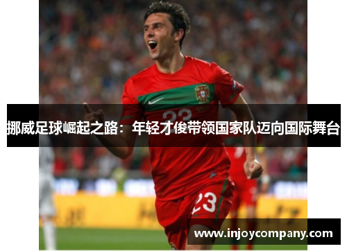 挪威足球崛起之路：年轻才俊带领国家队迈向国际舞台