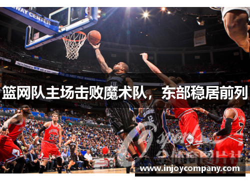 篮网队主场击败魔术队，东部稳居前列