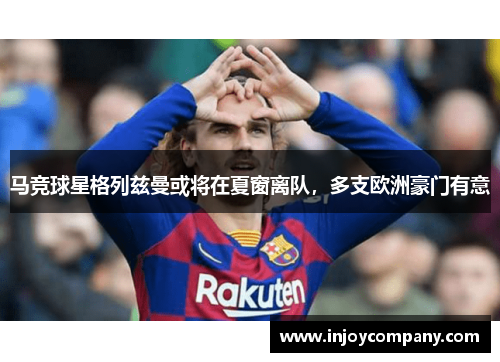 马竞球星格列兹曼或将在夏窗离队，多支欧洲豪门有意