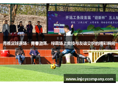秀雅足球赛场：青春激荡，绿茵场上竞技与友谊交织的精彩瞬间