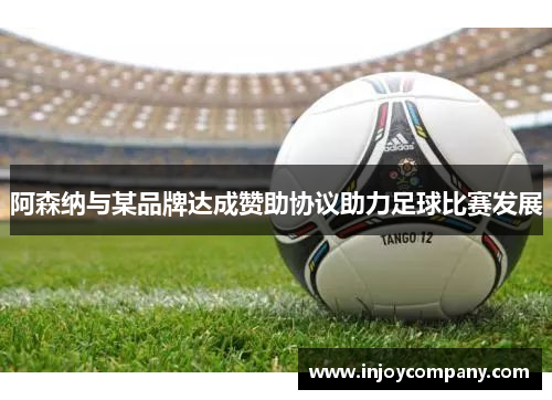 阿森纳与某品牌达成赞助协议助力足球比赛发展