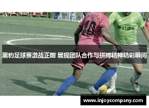 黑豹足球赛激战正酣 展现团队合作与拼搏精神精彩瞬间