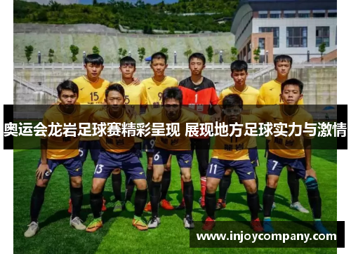奥运会龙岩足球赛精彩呈现 展现地方足球实力与激情