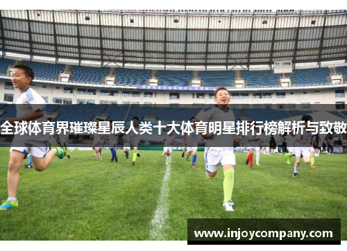 全球体育界璀璨星辰人类十大体育明星排行榜解析与致敬