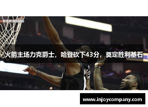 火箭主场力克爵士，哈登砍下43分，奠定胜利基石