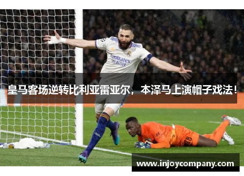 皇马客场逆转比利亚雷亚尔，本泽马上演帽子戏法！