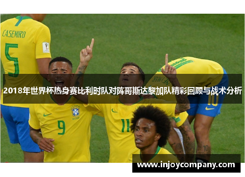 2018年世界杯热身赛比利时队对阵哥斯达黎加队精彩回顾与战术分析