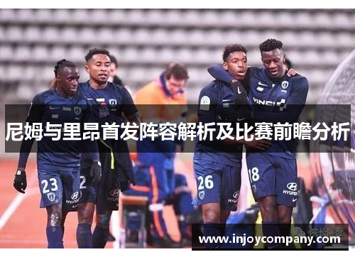 尼姆与里昂首发阵容解析及比赛前瞻分析