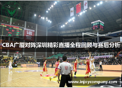 CBA广厦对阵深圳精彩直播全程回顾与赛后分析