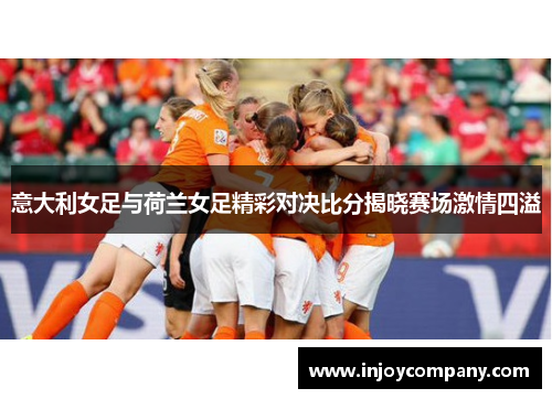 意大利女足与荷兰女足精彩对决比分揭晓赛场激情四溢