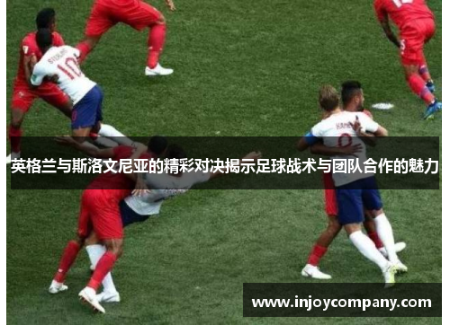 英格兰与斯洛文尼亚的精彩对决揭示足球战术与团队合作的魅力