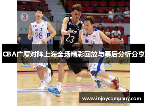 CBA广厦对阵上海全场精彩回放与赛后分析分享