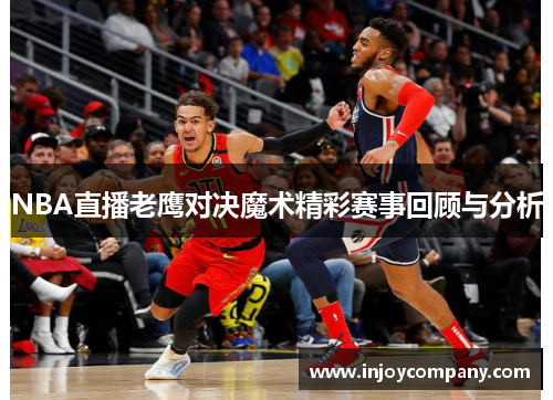 NBA直播老鹰对决魔术精彩赛事回顾与分析