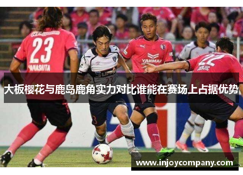 大板樱花与鹿岛鹿角实力对比谁能在赛场上占据优势