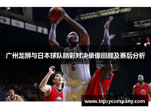 广州龙狮与日本球队精彩对决录像回顾及赛后分析